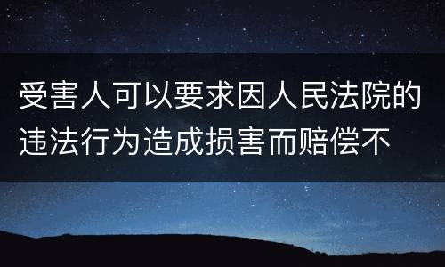 受害人可以要求因人民法院的违法行为造成损害而赔偿不