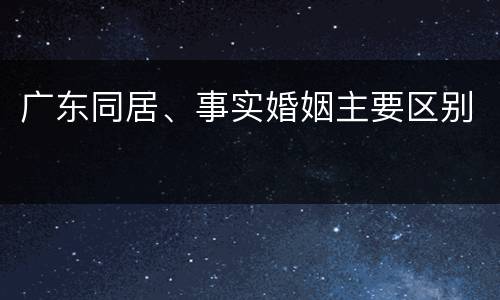 广东同居、事实婚姻主要区别