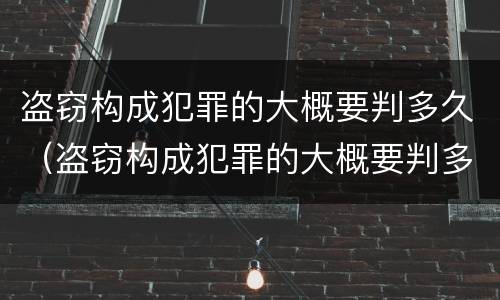 盗窃构成犯罪的大概要判多久（盗窃构成犯罪的大概要判多久呢）