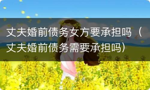 丈夫婚前债务女方要承担吗（丈夫婚前债务需要承担吗）