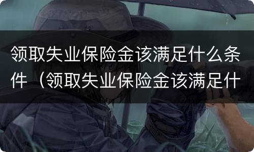 领取失业保险金该满足什么条件（领取失业保险金该满足什么条件才能领取）