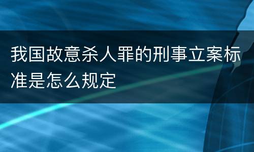 我国故意杀人罪的刑事立案标准是怎么规定