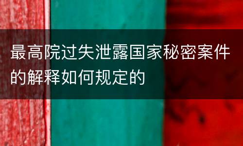 最高院过失泄露国家秘密案件的解释如何规定的