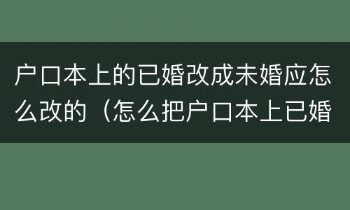 户口本上的已婚改成未婚应怎么改的（怎么把户口本上已婚改成未婚）