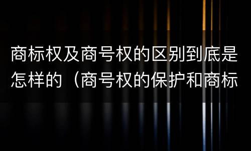 商标权及商号权的区别到底是怎样的（商号权的保护和商标权的保护一样是全国性范围的）