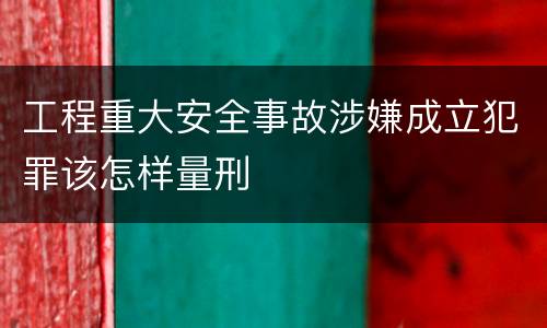 工程重大安全事故涉嫌成立犯罪该怎样量刑