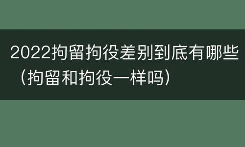 2022拘留拘役差别到底有哪些（拘留和拘役一样吗）