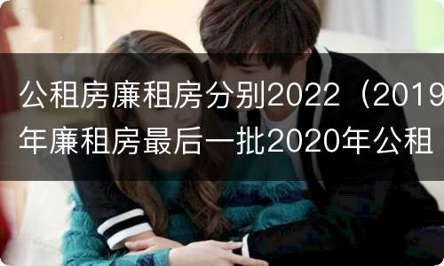 公租房廉租房分别2022（2019年廉租房最后一批2020年公租房）