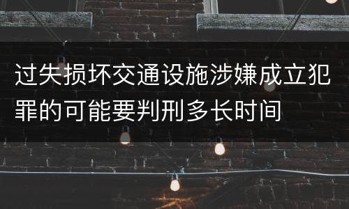 过失损坏交通设施涉嫌成立犯罪的可能要判刑多长时间