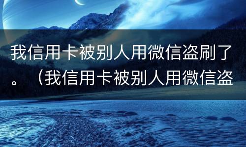 我信用卡被别人用微信盗刷了。（我信用卡被别人用微信盗刷了怎么办）