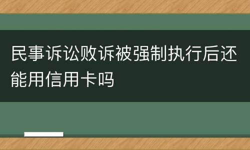 民事诉讼败诉被强制执行后还能用信用卡吗