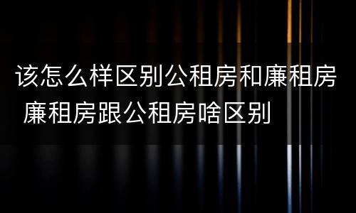 该怎么样区别公租房和廉租房 廉租房跟公租房啥区别