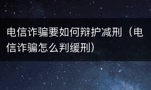 电信诈骗要如何辩护减刑（电信诈骗怎么判缓刑）