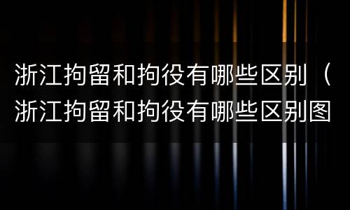 浙江拘留和拘役有哪些区别（浙江拘留和拘役有哪些区别图片）