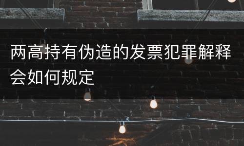 两高持有伪造的发票犯罪解释会如何规定