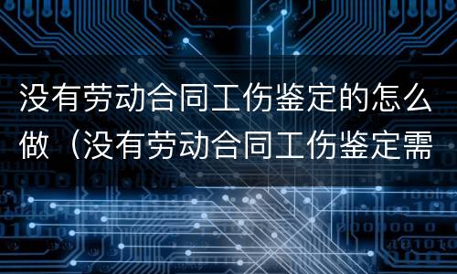 没有劳动合同工伤鉴定的怎么做（没有劳动合同工伤鉴定需要什么材料,怎么走流程的）