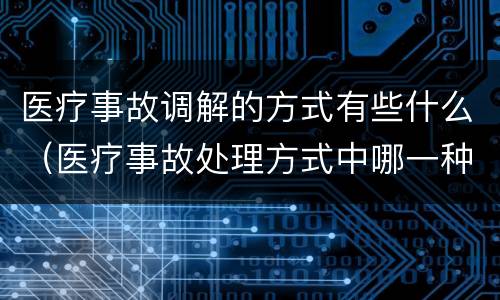 医疗事故调解的方式有些什么（医疗事故处理方式中哪一种,当事人之间如果调解成功）