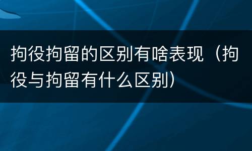 拘役拘留的区别有啥表现（拘役与拘留有什么区别）