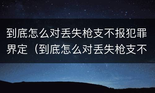 到底怎么对丢失枪支不报犯罪界定（到底怎么对丢失枪支不报犯罪界定呢）