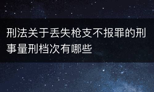 刑法关于丢失枪支不报罪的刑事量刑档次有哪些