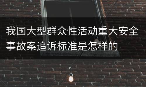 我国大型群众性活动重大安全事故案追诉标准是怎样的