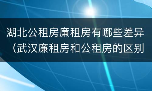 湖北公租房廉租房有哪些差异（武汉廉租房和公租房的区别）