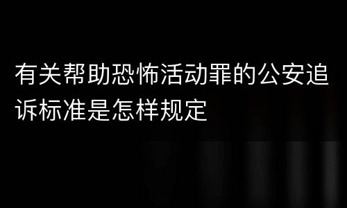 有关帮助恐怖活动罪的公安追诉标准是怎样规定