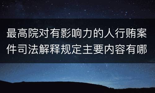 最高院对有影响力的人行贿案件司法解释规定主要内容有哪些