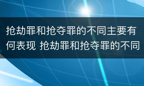 抢劫罪和抢夺罪的不同主要有何表现 抢劫罪和抢夺罪的不同主要有何表现呢