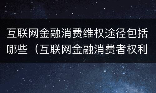 互联网金融消费维权途径包括哪些（互联网金融消费者权利有哪些?）