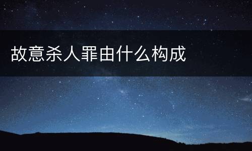 故意杀人罪由什么构成