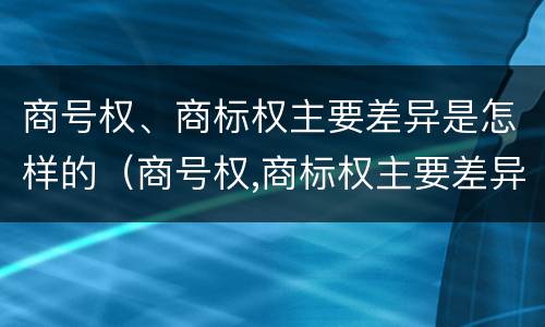 商号权、商标权主要差异是怎样的（商号权,商标权主要差异是怎样的形式）