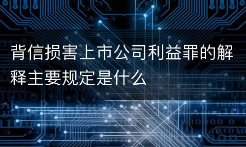 背信损害上市公司利益罪的解释主要规定是什么