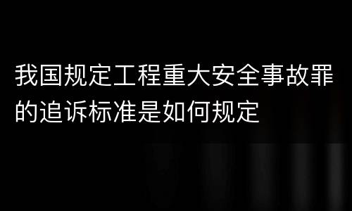 我国规定工程重大安全事故罪的追诉标准是如何规定