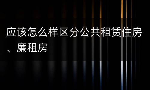 应该怎么样区分公共租赁住房、廉租房