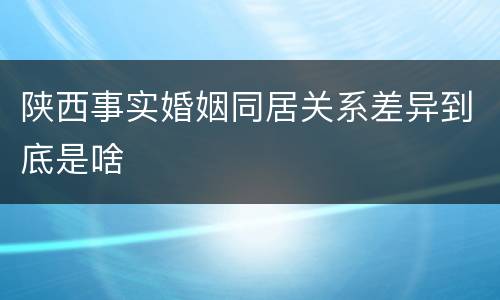 陕西事实婚姻同居关系差异到底是啥