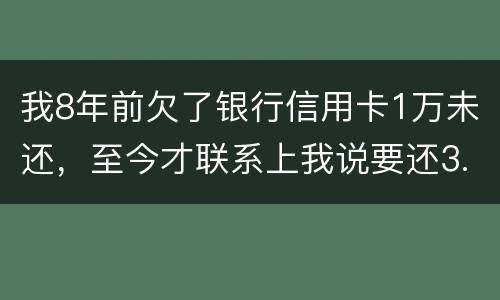 我8年前欠了银行信用卡1万未还，至今才联系上我说要还3.5万，我该还这么多吗