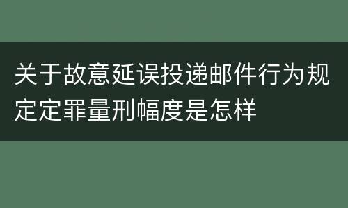 关于故意延误投递邮件行为规定定罪量刑幅度是怎样