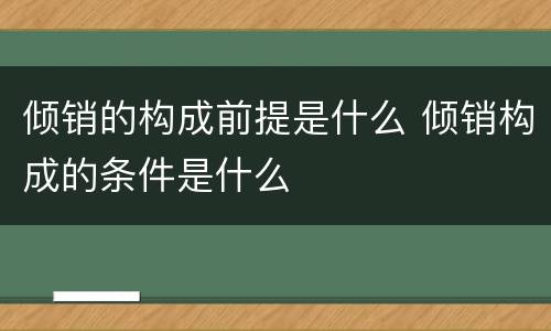 倾销的构成前提是什么 倾销构成的条件是什么