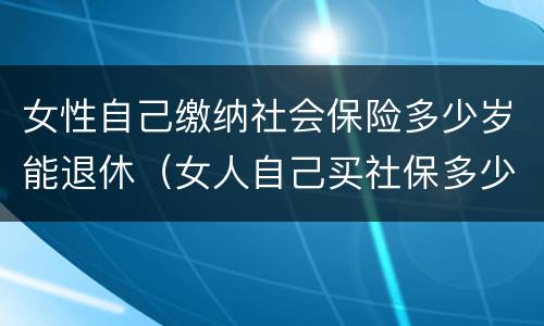 女性自己缴纳社会保险多少岁能退休（女人自己买社保多少岁可以领钱）