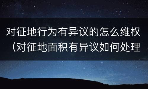 对征地行为有异议的怎么维权（对征地面积有异议如何处理）