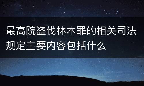 最高院盗伐林木罪的相关司法规定主要内容包括什么