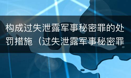 构成过失泄露军事秘密罪的处罚措施（过失泄露军事秘密罪立案标准）