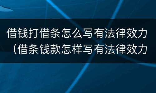 借钱打借条怎么写有法律效力（借条钱款怎样写有法律效力）