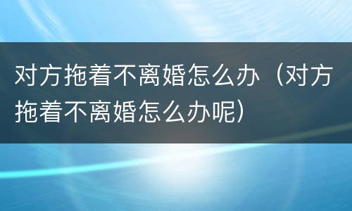 对方拖着不离婚怎么办（对方拖着不离婚怎么办呢）