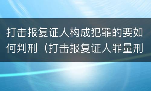 打击报复证人构成犯罪的要如何判刑（打击报复证人罪量刑）