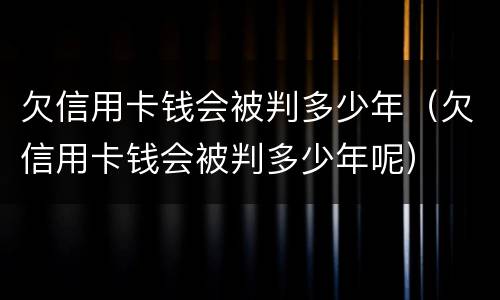 欠信用卡钱会被判多少年（欠信用卡钱会被判多少年呢）