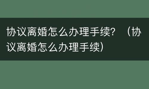 协议离婚怎么办理手续？（协议离婚怎么办理手续）