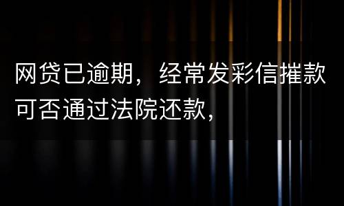 网贷已逾期，经常发彩信摧款可否通过法院还款，