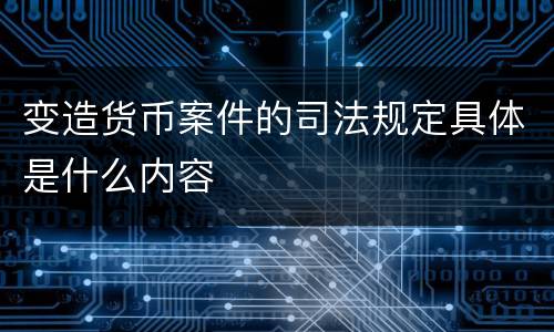 变造货币案件的司法规定具体是什么内容